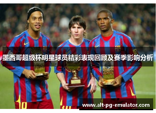 墨西哥超级杯明星球员精彩表现回顾及赛季影响分析 墨西哥超级杯明星球员精彩表现回顾及赛季影响分析