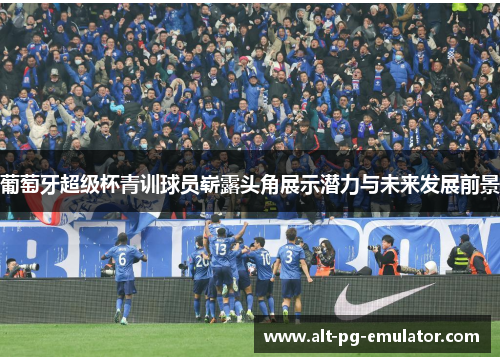葡萄牙超级杯青训球员崭露头角展示潜力与未来发展前景