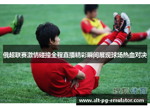 俄超联赛激情碰撞全程直播精彩瞬间展现球场热血对决