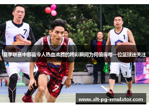 夏季联赛中那些令人热血沸腾的精彩瞬间为何值得每一位篮球迷关注