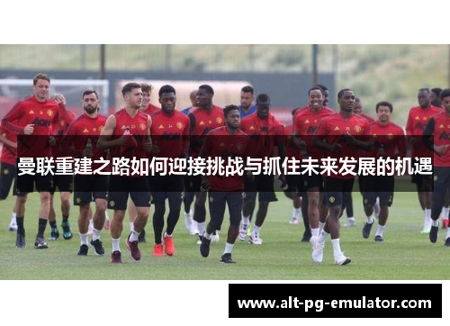 曼联重建之路如何迎接挑战与抓住未来发展的机遇
