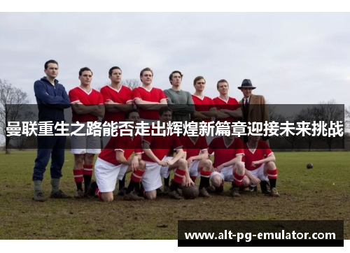 曼联重生之路能否走出辉煌新篇章迎接未来挑战