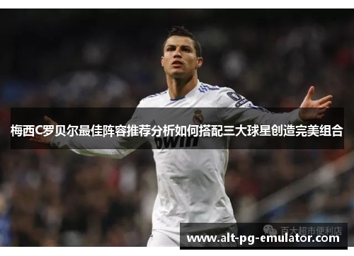 梅西C罗贝尔最佳阵容推荐分析如何搭配三大球星创造完美组合
