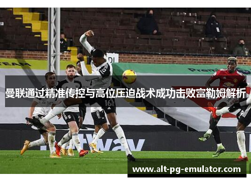 曼联通过精准传控与高位压迫战术成功击败富勒姆解析