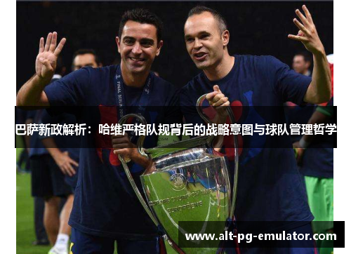 巴萨新政解析:哈维严格队规背后的战略意图与球队管理哲学 巴萨新政解析:哈维严格队规背后的战略意图与球队管理哲学