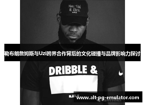 勒布朗詹姆斯与Uzi跨界合作背后的文化碰撞与品牌影响力探讨
