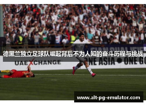 德黑兰独立足球队崛起背后不为人知的奋斗历程与挑战