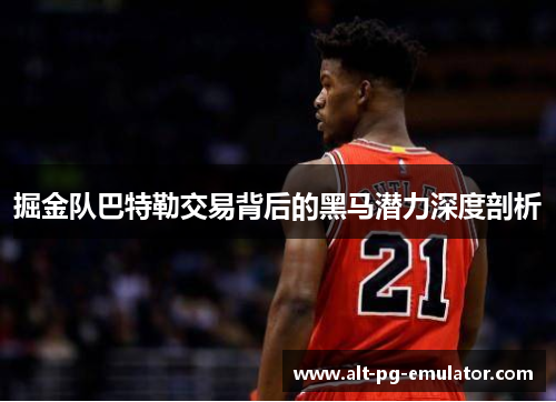 掘金队巴特勒交易背后的黑马潜力深度剖析