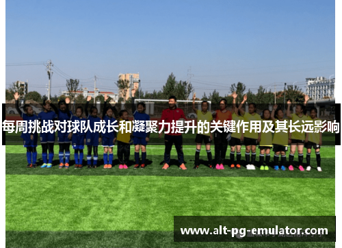 每周挑战对球队成长和凝聚力提升的关键作用及其长远影响