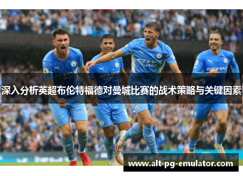 深入分析英超布伦特福德对曼城比赛的战术策略与关键因素