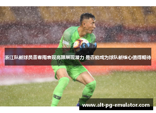 浙江队新球员董春雨表现亮眼展现潜力 是否能成为球队新核心值得期待