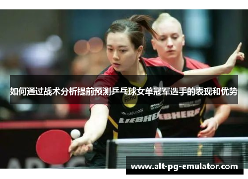 如何通过战术分析提前预测乒乓球女单冠军选手的表现和优势