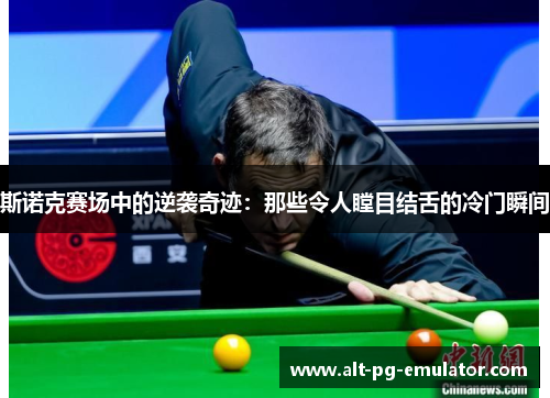 斯诺克赛场中的逆袭奇迹：那些令人瞠目结舌的冷门瞬间