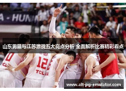 山东男篮与江苏激战五大亮点分析 全面解析比赛精彩看点