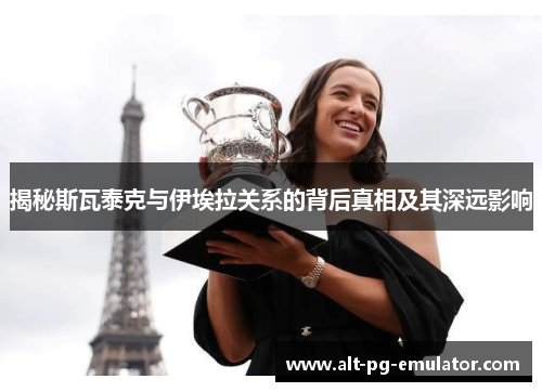 揭秘斯瓦泰克与伊埃拉关系的背后真相及其深远影响