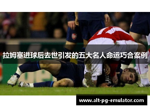 拉姆塞进球后去世引发的五大名人命运巧合案例