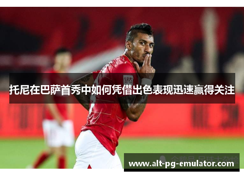 托尼在巴萨首秀中如何凭借出色表现迅速赢得关注