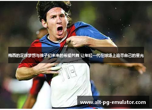 梅西的足球梦想与孩子们未来的希望共舞 让年轻一代在球场上追寻自己的星光