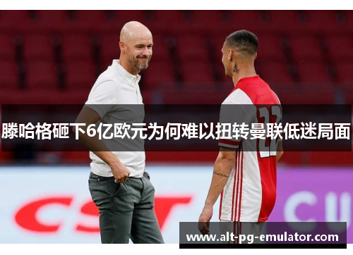 滕哈格砸下6亿欧元为何难以扭转曼联低迷局面