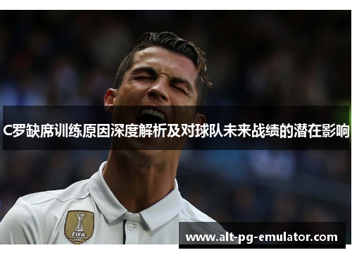 C罗缺席训练原因深度解析及对球队未来战绩的潜在影响
