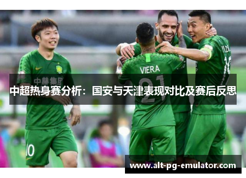 中超热身赛分析：国安与天津表现对比及赛后反思