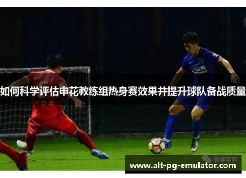 如何科学评估申花教练组热身赛效果并提升球队备战质量 如何科学评估申花教练组热身赛效果并提升球队备战质量