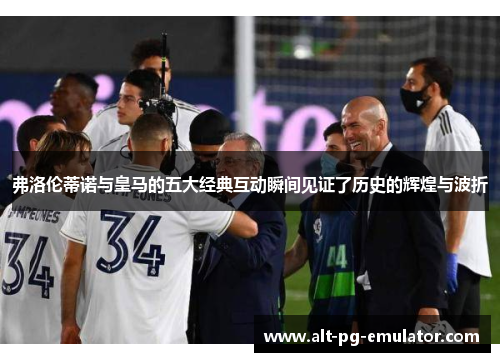 弗洛伦蒂诺与皇马的五大经典互动瞬间见证了历史的辉煌与波折