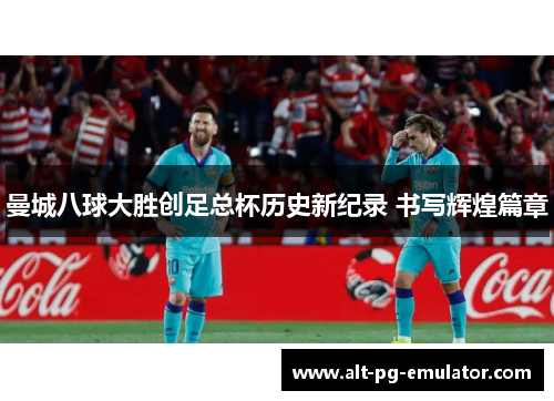 曼城八球大胜创足总杯历史新纪录 书写辉煌篇章