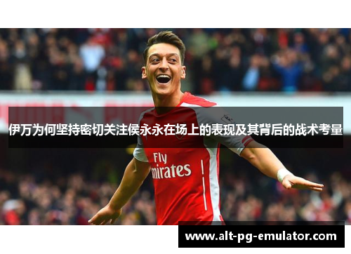 伊万为何坚持密切关注侯永永在场上的表现及其背后的战术考量