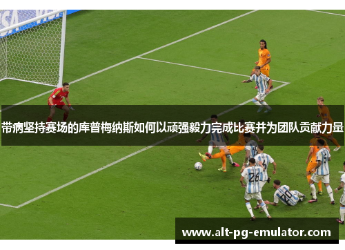 带病坚持赛场的库普梅纳斯如何以顽强毅力完成比赛并为团队贡献力量 带病坚持赛场的库普梅纳斯如何以顽强毅力完成比赛并为团队贡献力量