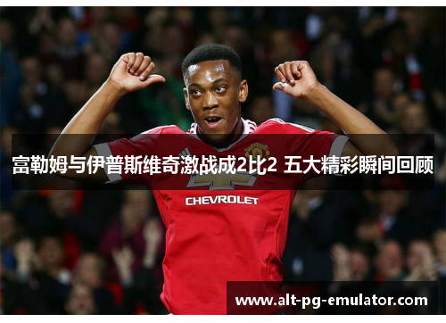 富勒姆与伊普斯维奇激战成2比2 五大精彩瞬间回顾