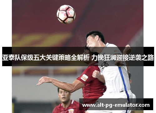 亚泰队保级五大关键策略全解析 力挽狂澜迎接逆袭之路