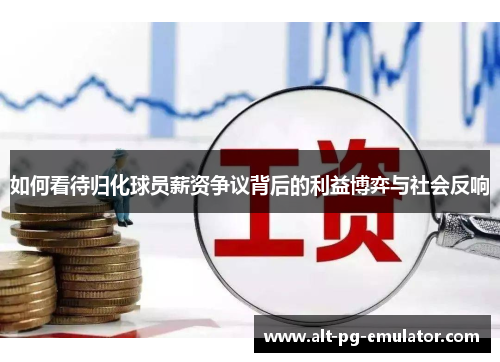 如何看待归化球员薪资争议背后的利益博弈与社会反响