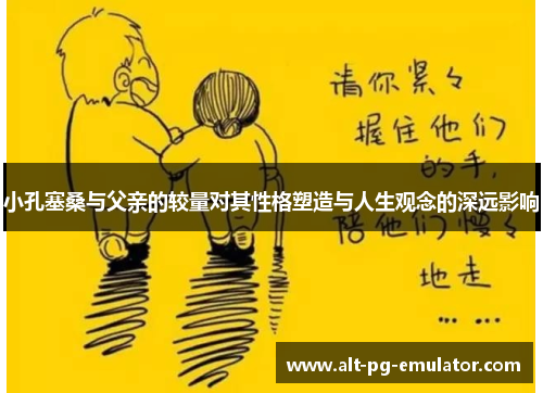 小孔塞桑与父亲的较量对其性格塑造与人生观念的深远影响