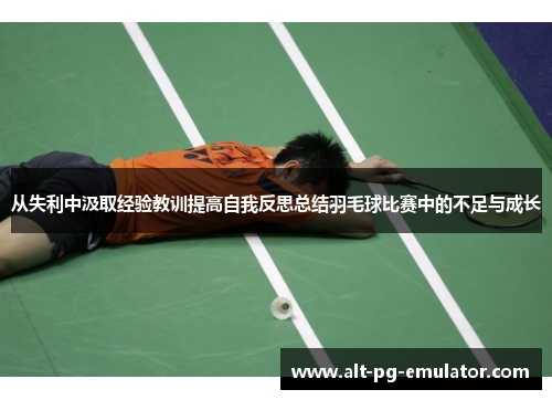 从失利中汲取经验教训提高自我反思总结羽毛球比赛中的不足与成长