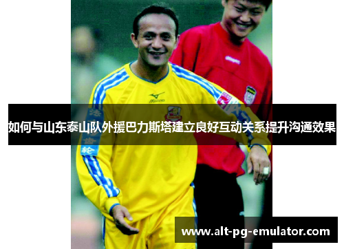 如何与山东泰山队外援巴力斯塔建立良好互动关系提升沟通效果