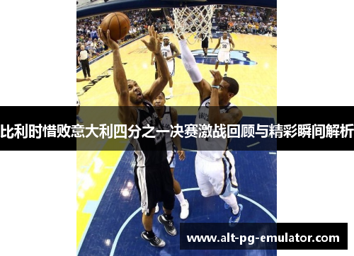 比利时惜败意大利四分之一决赛激战回顾与精彩瞬间解析