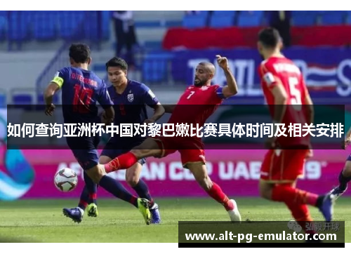 如何查询亚洲杯中国对黎巴嫩比赛具体时间及相关安排