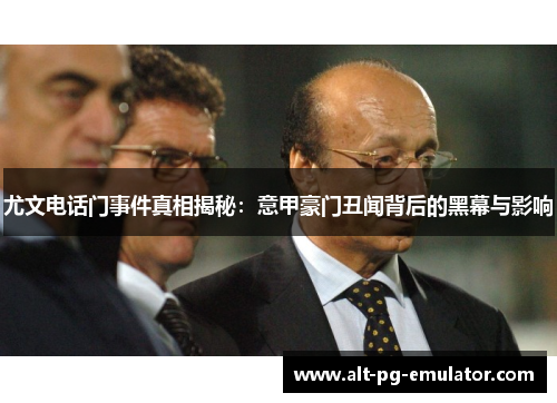 尤文电话门事件真相揭秘：意甲豪门丑闻背后的黑幕与影响