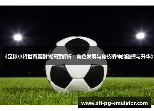 《足球小将世青篇剧情深度解析：角色发展与竞技精神的碰撞与升华》