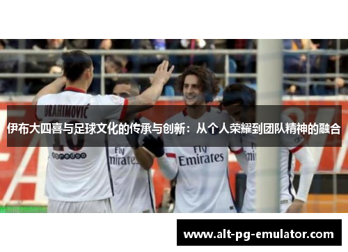 伊布大四喜与足球文化的传承与创新：从个人荣耀到团队精神的融合