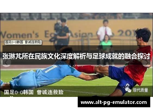 张琳芃所在民族文化深度解析与足球成就的融合探讨