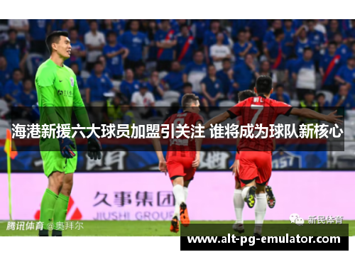 海港新援六大球员加盟引关注 谁将成为球队新核心