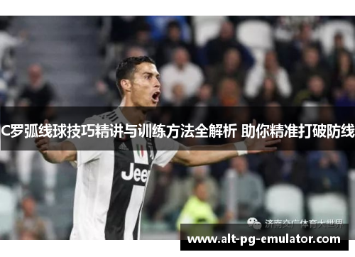 C罗弧线球技巧精讲与训练方法全解析 助你精准打破防线