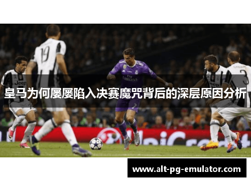 皇马为何屡屡陷入决赛魔咒背后的深层原因分析