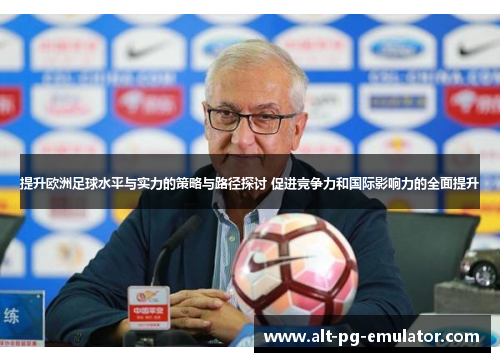 提升欧洲足球水平与实力的策略与路径探讨 促进竞争力和国际影响力的全面提升