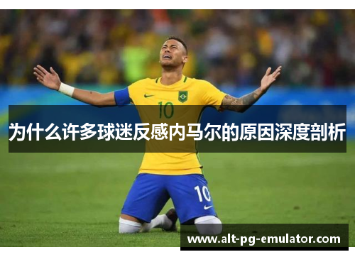 为什么许多球迷反感内马尔的原因深度剖析