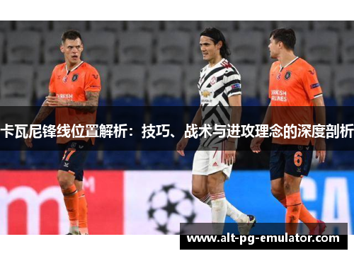 卡瓦尼锋线位置解析：技巧、战术与进攻理念的深度剖析