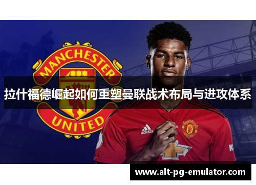 拉什福德崛起如何重塑曼联战术布局与进攻体系