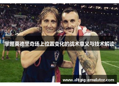 掌握莫德里奇场上位置变化的战术意义与技术解读